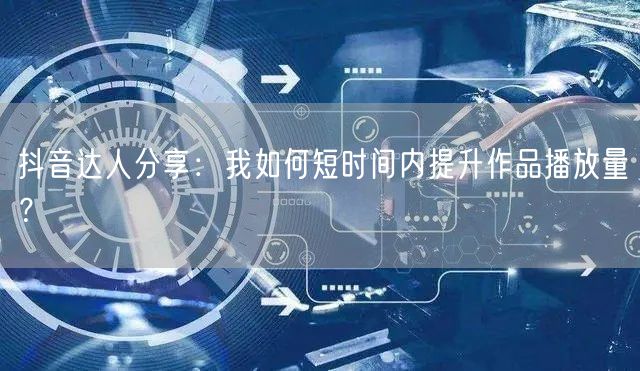 抖音达人分享：我如何短时间内提升作品播放量？