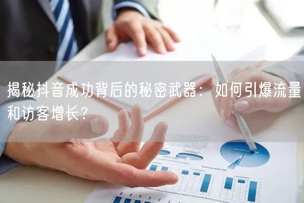 揭秘抖音成功背后的秘密武器：如何引爆流量和访客增长？