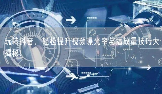 玩转抖音，轻松提升视频曝光率与播放量技巧大揭秘！