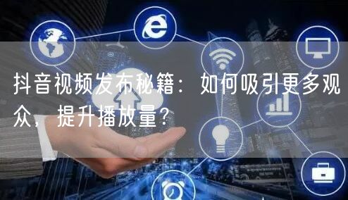 抖音视频发布秘籍：如何吸引更多观众，提升播放量？