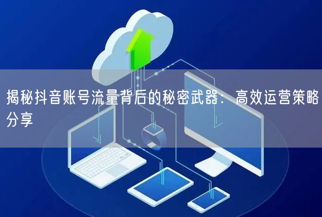 揭秘抖音账号流量背后的秘密武器：高效运营