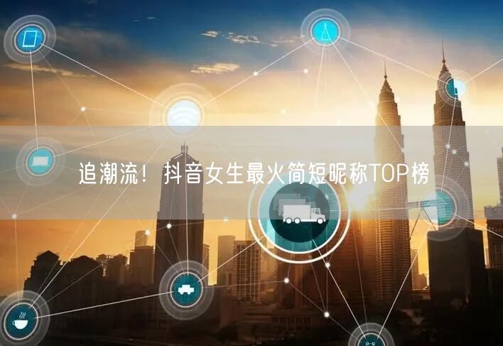 追潮流！抖音女生最火简短昵称TOP榜