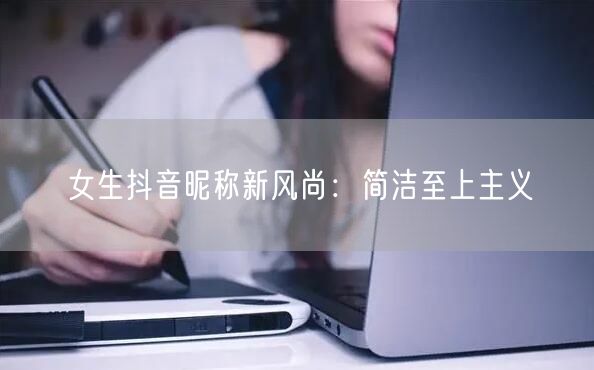 女生抖音昵称新风尚：简洁至上主义