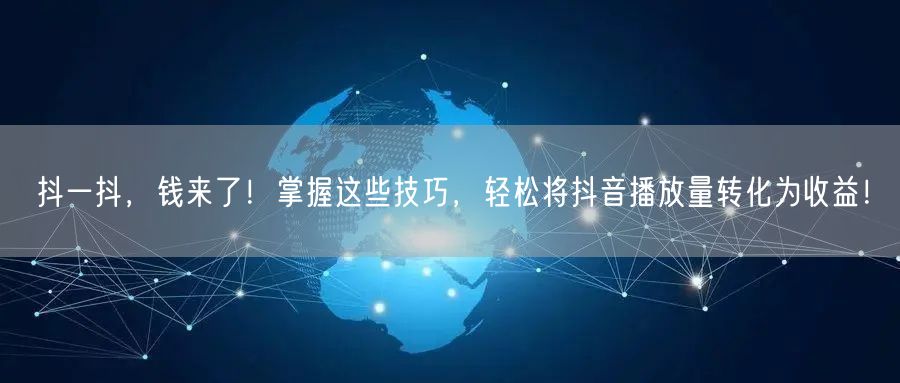 抖一抖，钱来了！掌握这些技巧，轻松将抖音播放量转化为收益！